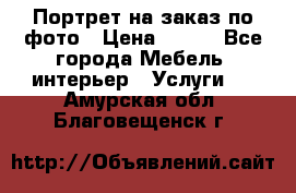 Портрет на заказ по фото › Цена ­ 400 - Все города Мебель, интерьер » Услуги   . Амурская обл.,Благовещенск г.